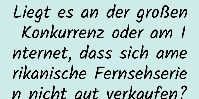 Liegt es an der großen Konkurrenz oder am Internet, dass sich amerikanische Fernsehserien nicht gut verkaufen?