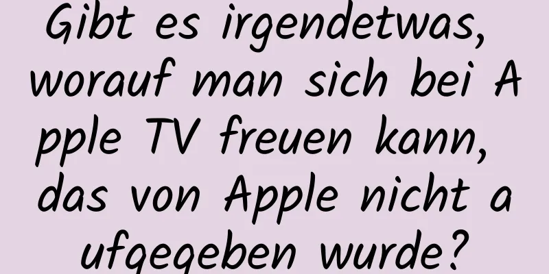 Gibt es irgendetwas, worauf man sich bei Apple TV freuen kann, das von Apple nicht aufgegeben wurde?