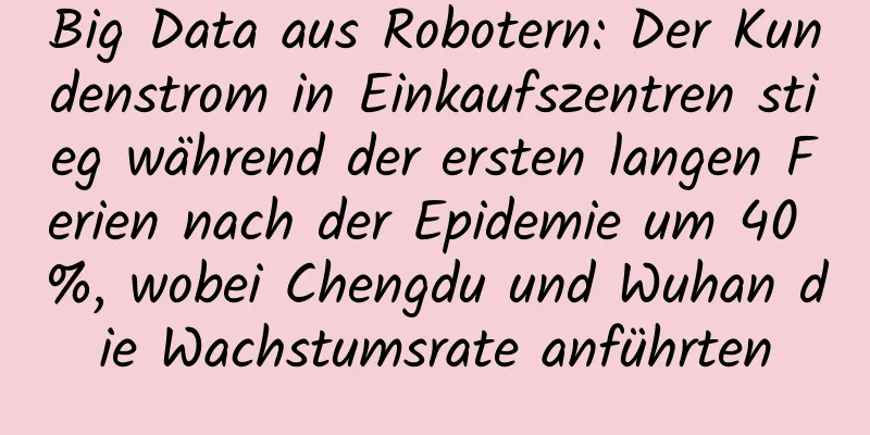 Big Data aus Robotern: Der Kundenstrom in Einkaufszentren stieg während der ersten langen Ferien nach der Epidemie um 40 %, wobei Chengdu und Wuhan die Wachstumsrate anführten