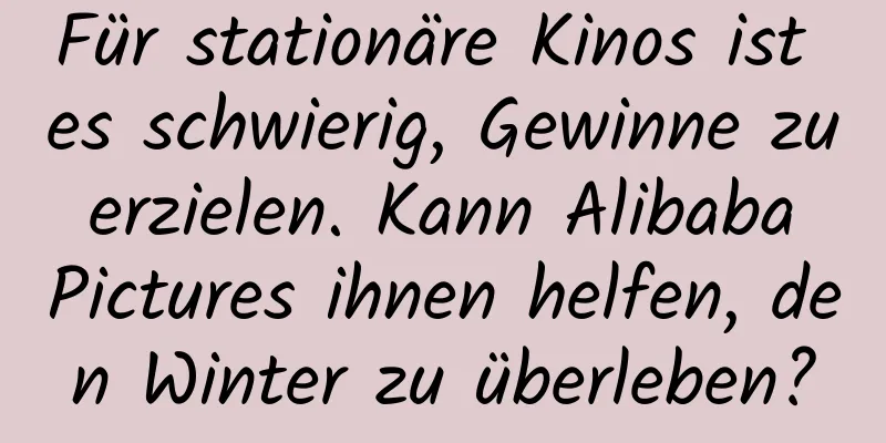 Für stationäre Kinos ist es schwierig, Gewinne zu erzielen. Kann Alibaba Pictures ihnen helfen, den Winter zu überleben?