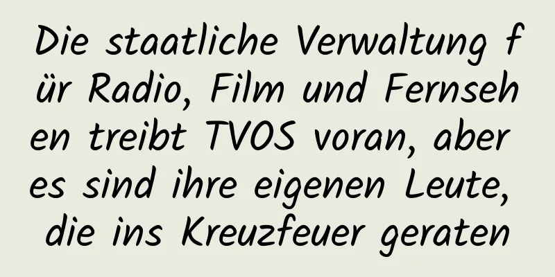 Die staatliche Verwaltung für Radio, Film und Fernsehen treibt TVOS voran, aber es sind ihre eigenen Leute, die ins Kreuzfeuer geraten
