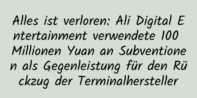 Alles ist verloren: Ali Digital Entertainment verwendete 100 Millionen Yuan an Subventionen als Gegenleistung für den Rückzug der Terminalhersteller