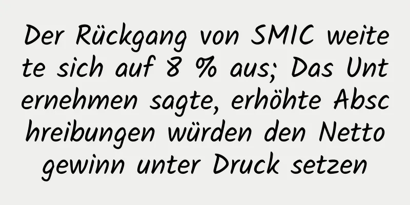 Der Rückgang von SMIC weitete sich auf 8 % aus; Das Unternehmen sagte, erhöhte Abschreibungen würden den Nettogewinn unter Druck setzen