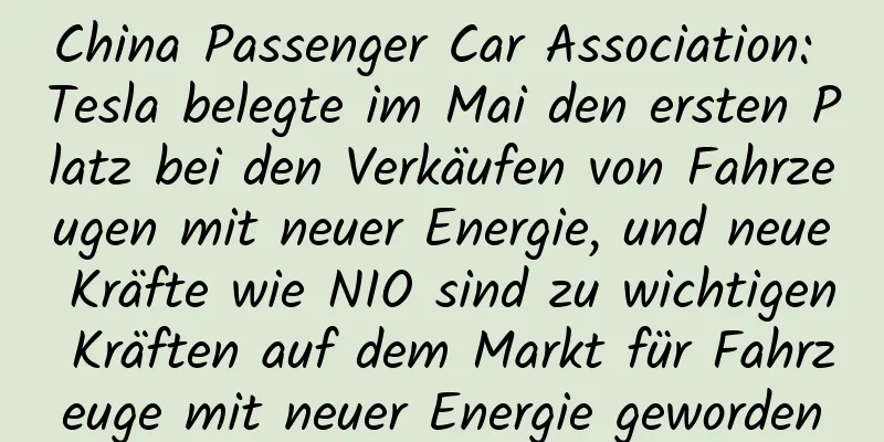 China Passenger Car Association: Tesla belegte im Mai den ersten Platz bei den Verkäufen von Fahrzeugen mit neuer Energie, und neue Kräfte wie NIO sind zu wichtigen Kräften auf dem Markt für Fahrzeuge mit neuer Energie geworden