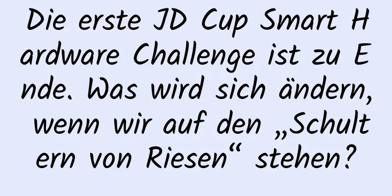 Die erste JD Cup Smart Hardware Challenge ist zu Ende. Was wird sich ändern, wenn wir auf den „Schultern von Riesen“ stehen?