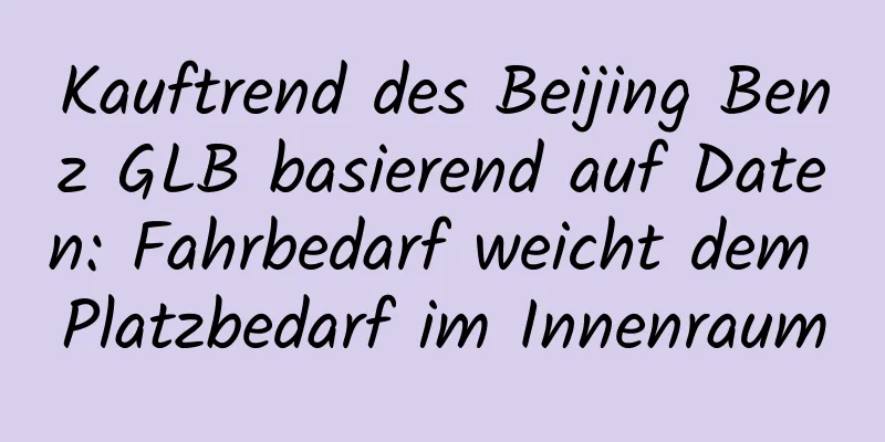 Kauftrend des Beijing Benz GLB basierend auf Daten: Fahrbedarf weicht dem Platzbedarf im Innenraum