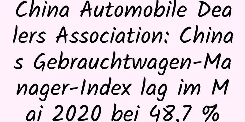 China Automobile Dealers Association: Chinas Gebrauchtwagen-Manager-Index lag im Mai 2020 bei 48,7 %