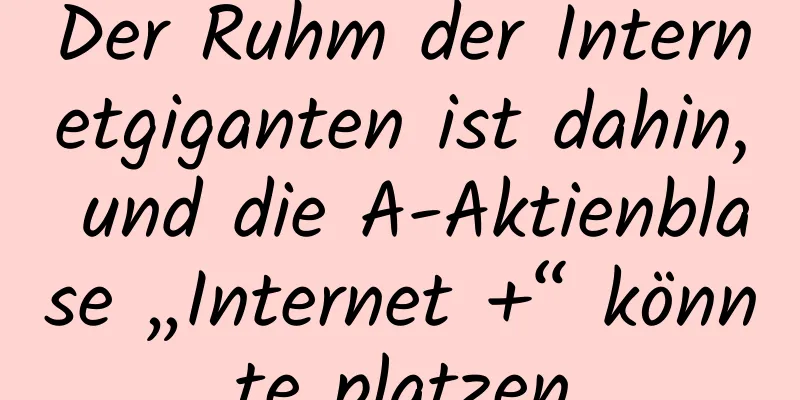 Der Ruhm der Internetgiganten ist dahin, und die A-Aktienblase „Internet +“ könnte platzen