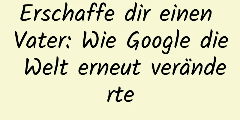 Erschaffe dir einen Vater: Wie Google die Welt erneut veränderte