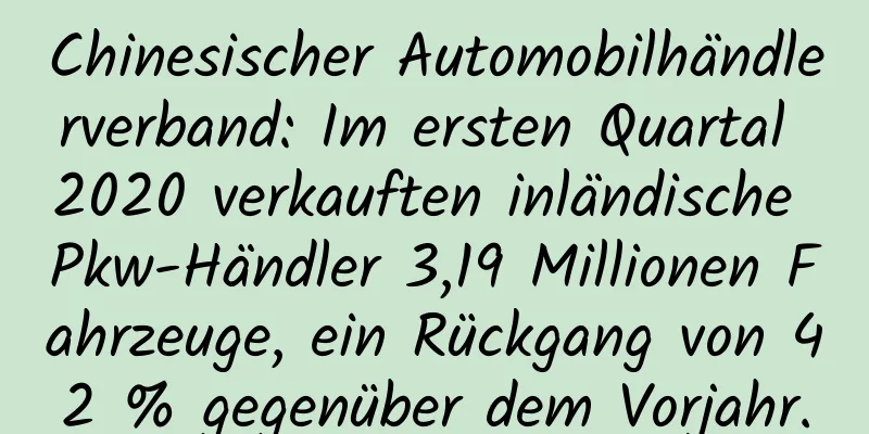 Chinesischer Automobilhändlerverband: Im ersten Quartal 2020 verkauften inländische Pkw-Händler 3,19 Millionen Fahrzeuge, ein Rückgang von 42 % gegenüber dem Vorjahr.