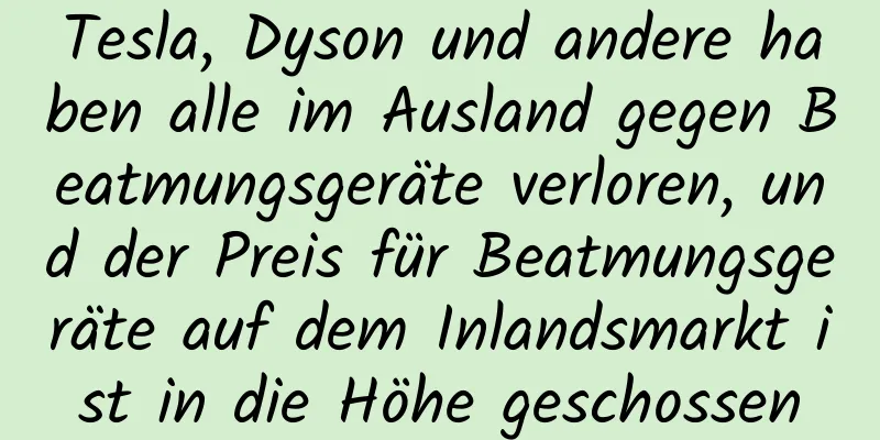 Tesla, Dyson und andere haben alle im Ausland gegen Beatmungsgeräte verloren, und der Preis für Beatmungsgeräte auf dem Inlandsmarkt ist in die Höhe geschossen