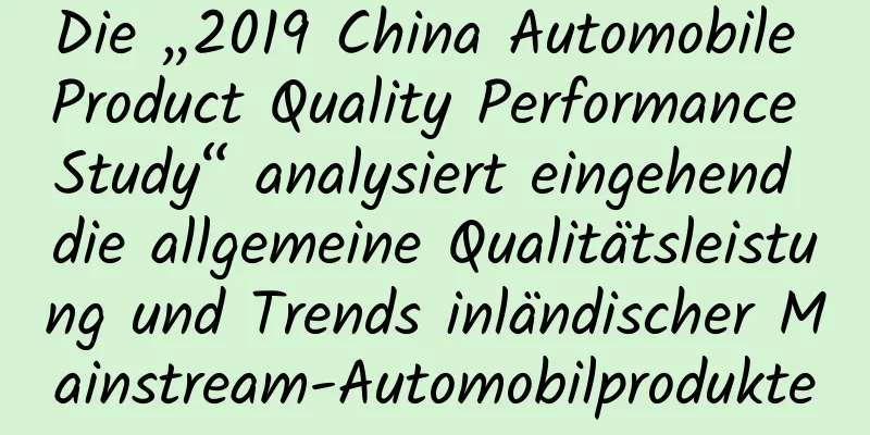 Die „2019 China Automobile Product Quality Performance Study“ analysiert eingehend die allgemeine Qualitätsleistung und Trends inländischer Mainstream-Automobilprodukte