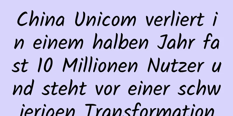 China Unicom verliert in einem halben Jahr fast 10 Millionen Nutzer und steht vor einer schwierigen Transformation