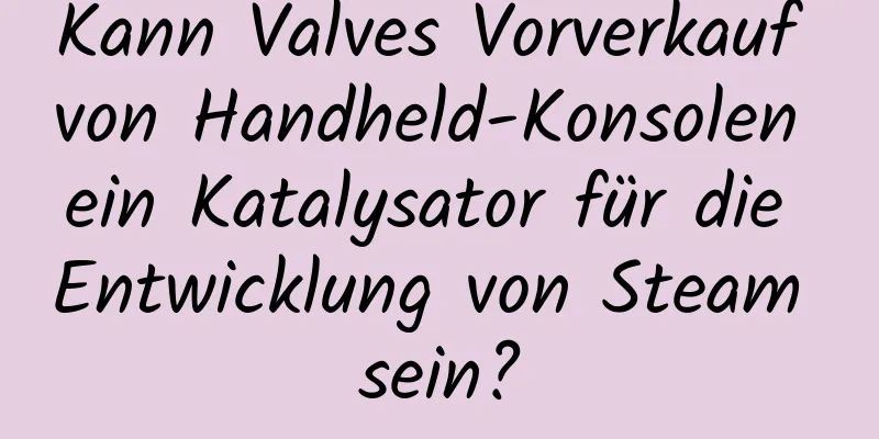 Kann Valves Vorverkauf von Handheld-Konsolen ein Katalysator für die Entwicklung von Steam sein?