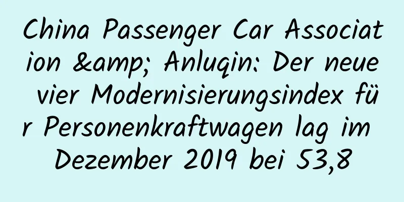 China Passenger Car Association & Anluqin: Der neue vier Modernisierungsindex für Personenkraftwagen lag im Dezember 2019 bei 53,8