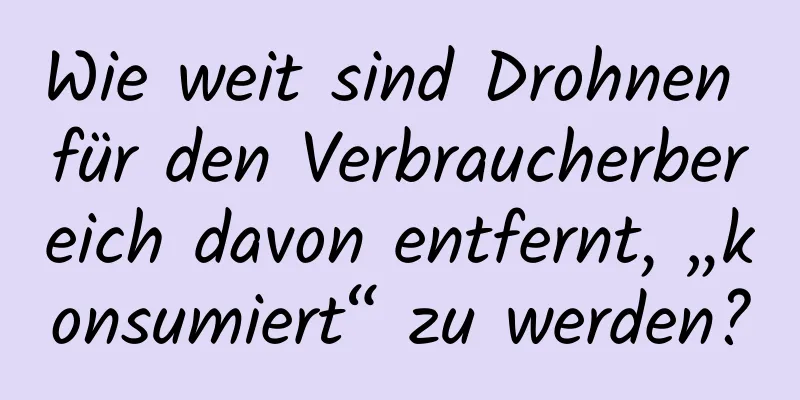 Wie weit sind Drohnen für den Verbraucherbereich davon entfernt, „konsumiert“ zu werden?