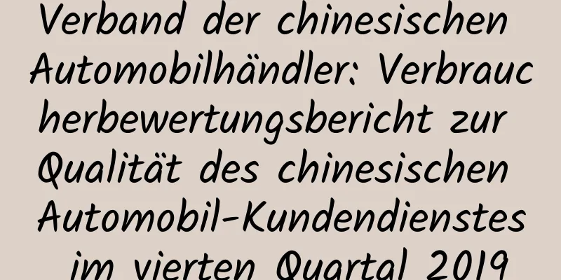 Verband der chinesischen Automobilhändler: Verbraucherbewertungsbericht zur Qualität des chinesischen Automobil-Kundendienstes im vierten Quartal 2019