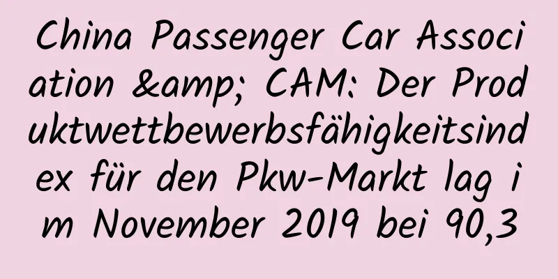 China Passenger Car Association & CAM: Der Produktwettbewerbsfähigkeitsindex für den Pkw-Markt lag im November 2019 bei 90,3