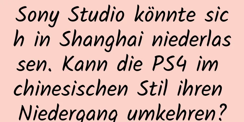 Sony Studio könnte sich in Shanghai niederlassen. Kann die PS4 im chinesischen Stil ihren Niedergang umkehren?