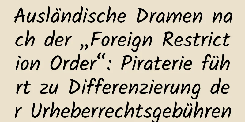 Ausländische Dramen nach der „Foreign Restriction Order“: Piraterie führt zu Differenzierung der Urheberrechtsgebühren