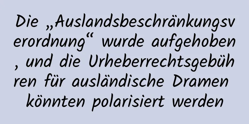 Die „Auslandsbeschränkungsverordnung“ wurde aufgehoben, und die Urheberrechtsgebühren für ausländische Dramen könnten polarisiert werden