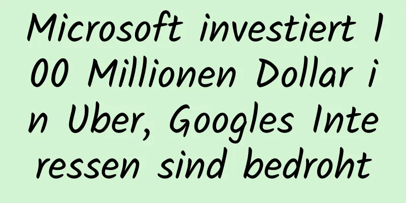 Microsoft investiert 100 Millionen Dollar in Uber, Googles Interessen sind bedroht