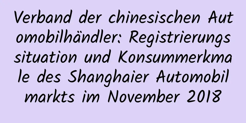 Verband der chinesischen Automobilhändler: Registrierungssituation und Konsummerkmale des Shanghaier Automobilmarkts im November 2018