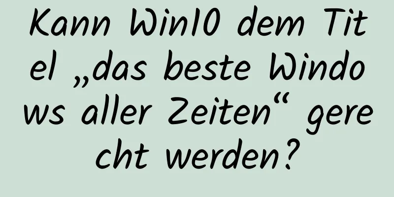 Kann Win10 dem Titel „das beste Windows aller Zeiten“ gerecht werden?