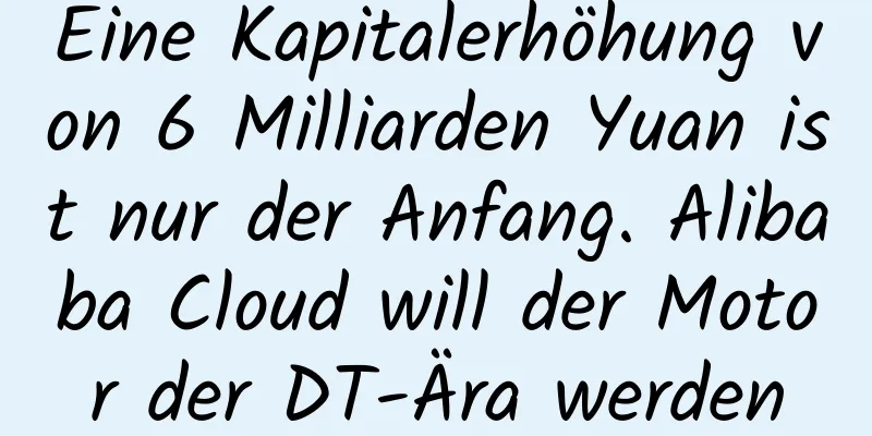 Eine Kapitalerhöhung von 6 Milliarden Yuan ist nur der Anfang. Alibaba Cloud will der Motor der DT-Ära werden
