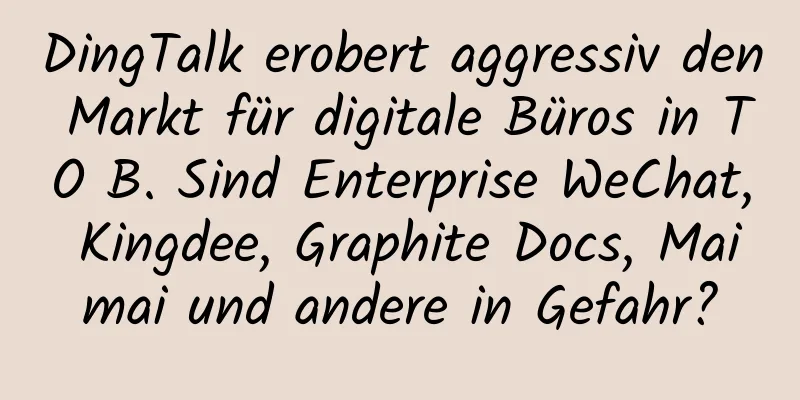 DingTalk erobert aggressiv den Markt für digitale Büros in TO B. Sind Enterprise WeChat, Kingdee, Graphite Docs, Maimai und andere in Gefahr?