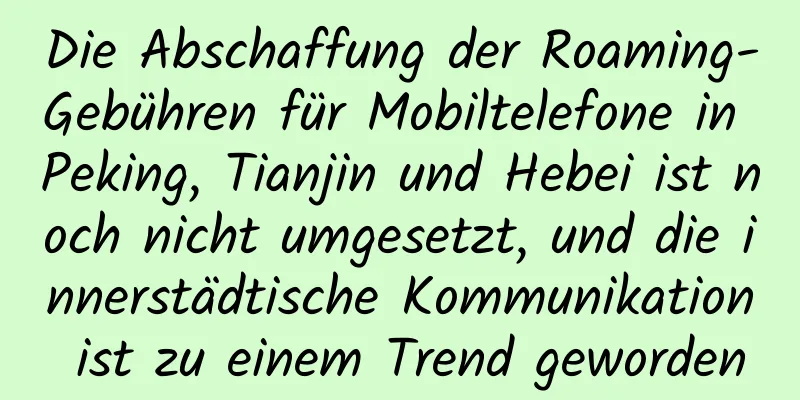 Die Abschaffung der Roaming-Gebühren für Mobiltelefone in Peking, Tianjin und Hebei ist noch nicht umgesetzt, und die innerstädtische Kommunikation ist zu einem Trend geworden