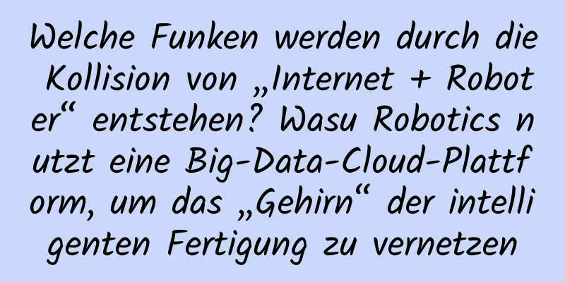 Welche Funken werden durch die Kollision von „Internet + Roboter“ entstehen? Wasu Robotics nutzt eine Big-Data-Cloud-Plattform, um das „Gehirn“ der intelligenten Fertigung zu vernetzen