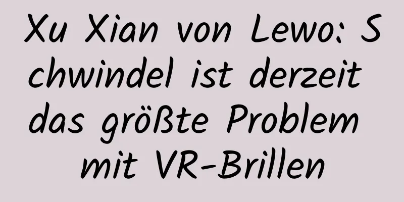Xu Xian von Lewo: Schwindel ist derzeit das größte Problem mit VR-Brillen