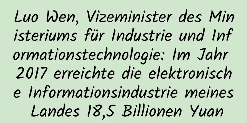 Luo Wen, Vizeminister des Ministeriums für Industrie und Informationstechnologie: Im Jahr 2017 erreichte die elektronische Informationsindustrie meines Landes 18,5 Billionen Yuan
