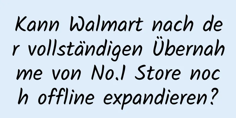 Kann Walmart nach der vollständigen Übernahme von No.1 Store noch offline expandieren?
