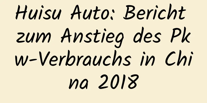 Huisu Auto: Bericht zum Anstieg des Pkw-Verbrauchs in China 2018
