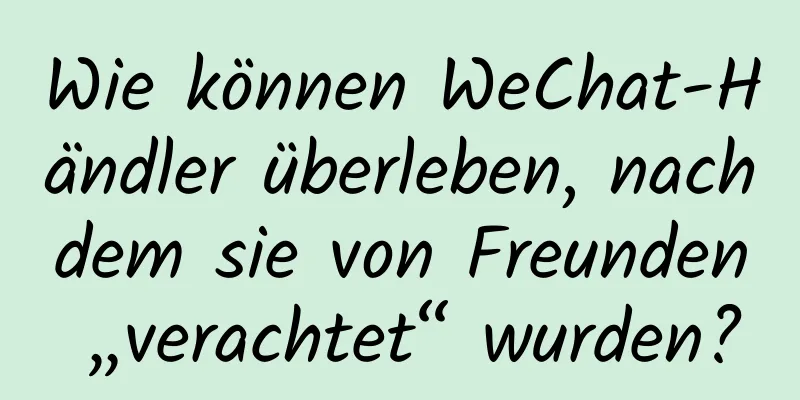 Wie können WeChat-Händler überleben, nachdem sie von Freunden „verachtet“ wurden?
