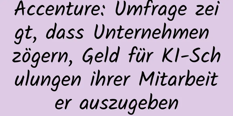 Accenture: Umfrage zeigt, dass Unternehmen zögern, Geld für KI-Schulungen ihrer Mitarbeiter auszugeben