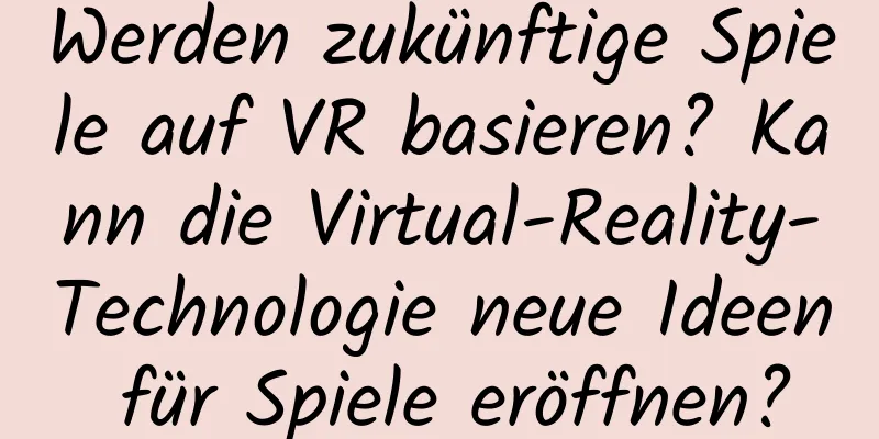 Werden zukünftige Spiele auf VR basieren? Kann die Virtual-Reality-Technologie neue Ideen für Spiele eröffnen?