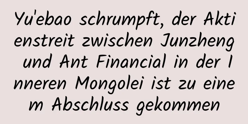 Yu'ebao schrumpft, der Aktienstreit zwischen Junzheng und Ant Financial in der Inneren Mongolei ist zu einem Abschluss gekommen