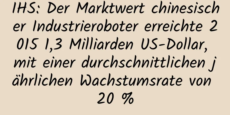 IHS: Der Marktwert chinesischer Industrieroboter erreichte 2015 1,3 Milliarden US-Dollar, mit einer durchschnittlichen jährlichen Wachstumsrate von 20 %