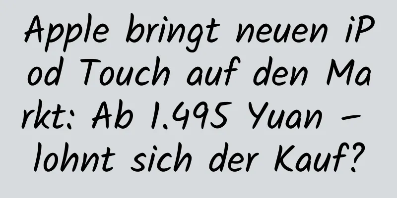 Apple bringt neuen iPod Touch auf den Markt: Ab 1.495 Yuan – lohnt sich der Kauf?