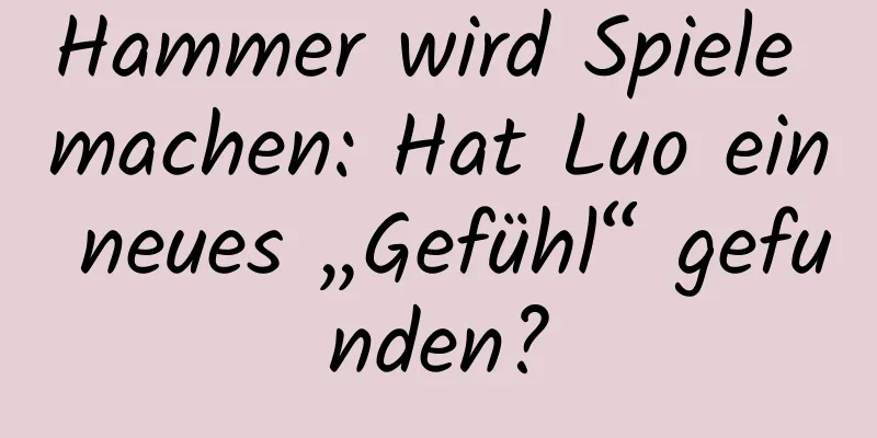 Hammer wird Spiele machen: Hat Luo ein neues „Gefühl“ gefunden?