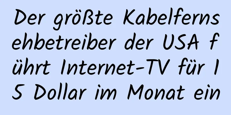 Der größte Kabelfernsehbetreiber der USA führt Internet-TV für 15 Dollar im Monat ein