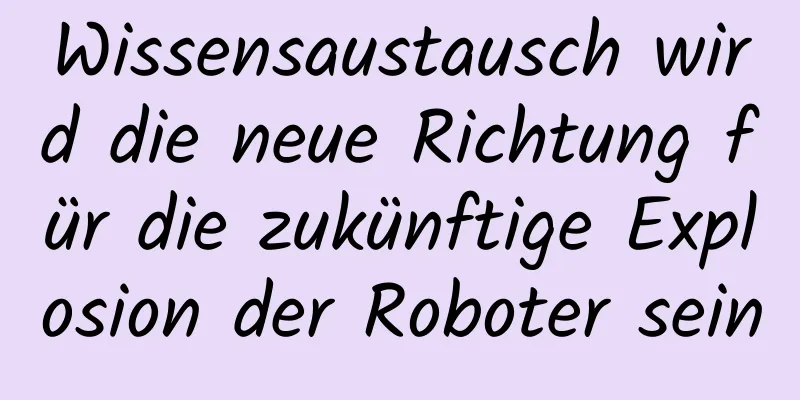 Wissensaustausch wird die neue Richtung für die zukünftige Explosion der Roboter sein