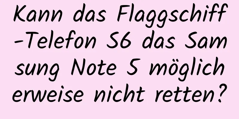 Kann das Flaggschiff-Telefon S6 das Samsung Note 5 möglicherweise nicht retten?