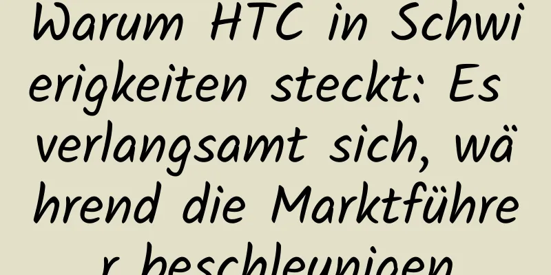Warum HTC in Schwierigkeiten steckt: Es verlangsamt sich, während die Marktführer beschleunigen