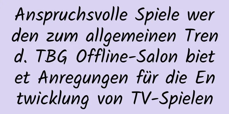 Anspruchsvolle Spiele werden zum allgemeinen Trend. TBG Offline-Salon bietet Anregungen für die Entwicklung von TV-Spielen