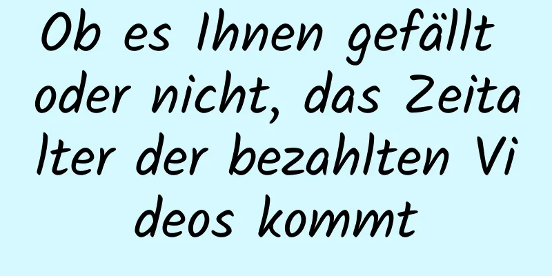 Ob es Ihnen gefällt oder nicht, das Zeitalter der bezahlten Videos kommt