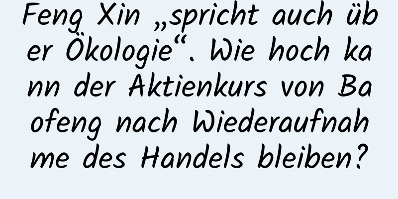 Feng Xin „spricht auch über Ökologie“. Wie hoch kann der Aktienkurs von Baofeng nach Wiederaufnahme des Handels bleiben?